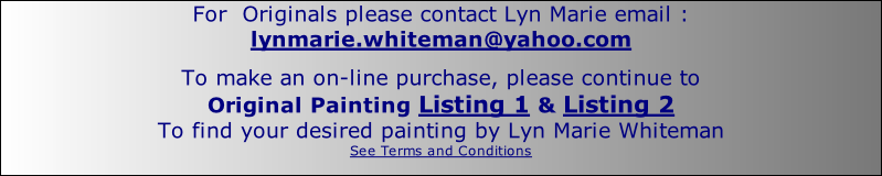 For  Originals please contact Lyn Marie email : lynmarie.whiteman@yahoo.com  To make an on-line purchase, please continue to Original Painting Listing 1 & Listing 2 To find your desired painting by Lyn Marie Whiteman See Terms and Conditions
